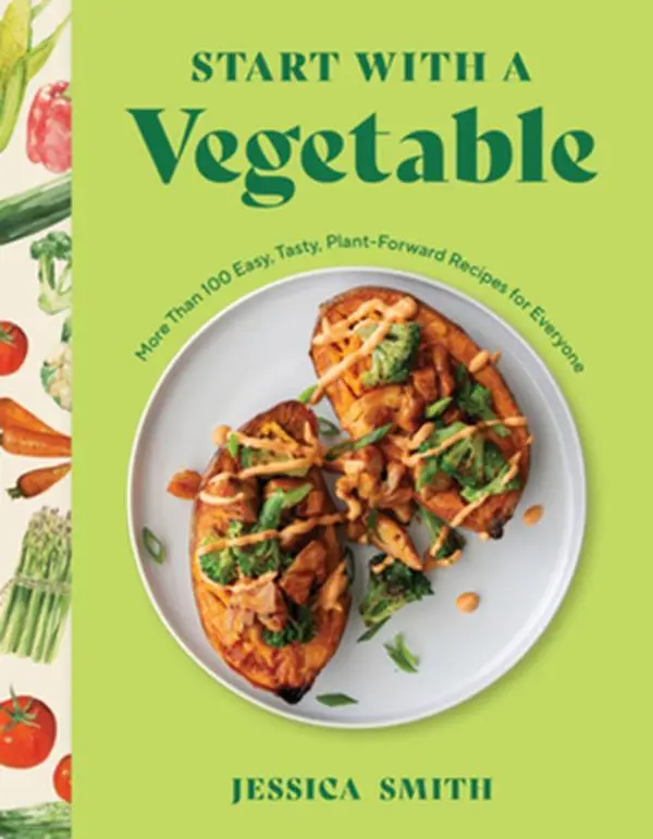 Start with a Vegetable: More Than 100 Easy, Tasty, Plant-Forward Recipes for Everyone -- Jessica Smith, Hardcover