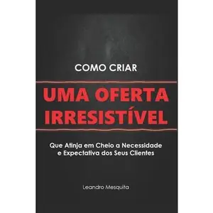 Como Criar Uma Oferta Irresistível: O Guia de Como Convencer Pessoas a Comprarem Seu Produto Ou Serviço, Sem Ser Autoridade Ou Ter Milhares de Seguido -- Leandro Mesquita, Paperback