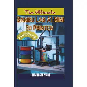 The Ultimate Bambu Lab A1 Mini 3d Printer Handbook: From Unboxing to Multi-Color Mastery: The Complete Beginner's Guide to Understanding the Hardware, Bambu Studio, and AMS Lite Paperback – December 4, 2025