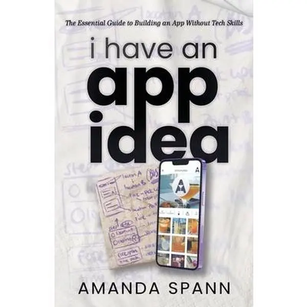 I Have an App Idea: The Essential Guide to Building an App Without Tech Skills -- Amanda Spann, Paperback