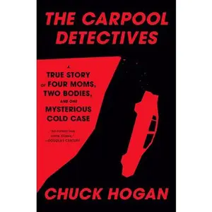 The Carpool Detectives: A True Story of Four Moms, Two Bodies, and One Mysterious Cold Case -- Chuck Hogan, Hardcover