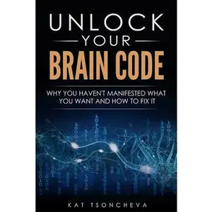 Unlock Your Brain Code: Why You Haven't Manifested What You Want and How to Fix It -- Kat Tsoncheva, Paperback
