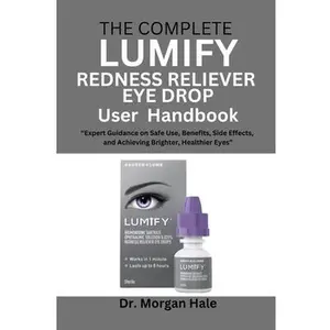 The Complete LUMIFY Redness Reliever Eye Drop User Handbook: "Expert Guidance on Safe Use, Benefits, Side Effects, and Achieving Brighter, Healthier E -- Morgan Hale, Paperback