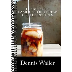 Texas Jack's Famous Cold Brew Coffee Recipes: With A Brief History On Coffee