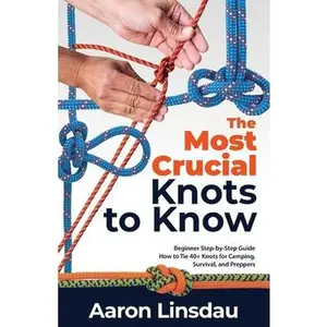 The Most Crucial Knots to Know: Beginner Step-by-Step Guide How to Tie 40+ Knots for Camping, Survival, and Preppers -- Aaron Linsdau, Paperback