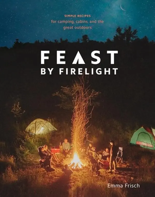 Feast by Firelight: Simple Recipes for Camping, Cabins, and the Great Outdoors [A Cookbook] -- Emma Frisch - Hardcover