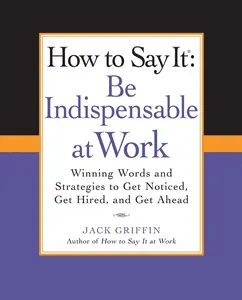 USED-How to Say It: Be Indispensable at Work: Winning Words and Strategies to Get Noticed, Get Hired, Andget Ahead by Griffin, Jack (Paperback)