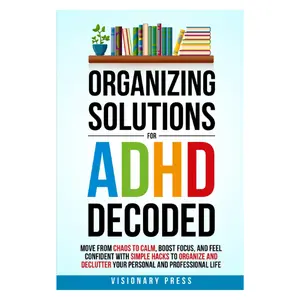 Organizing Solutions for ADHD Decoded: Move from Chaos to Calm, Boost Focus, and Feel Confident with Simple Hacks to Organize and Declutter Your Personal and Professional Life Paperback