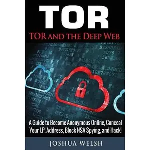 Tor: Tor and the Deep Web: A Guide to Become Anonymous Online, Conceal Your IP Address, Block NSA Spying and Hack! -- Joshua Welsh, Paperback