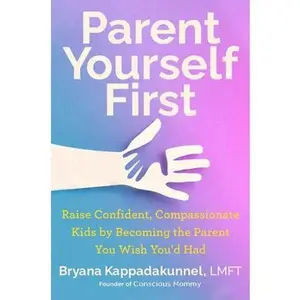 Parent Yourself First: Raise Confident, Compassionate Kids by Becoming the Parent You Wish You'd Had -- Bryana Kappadakunnel, Hardcover