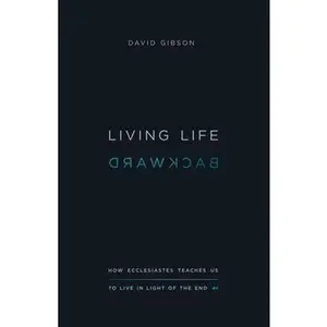 Living Life Backward: How Ecclesiastes Teaches Us to Live in Light of the End -- David Gibson, Paperback