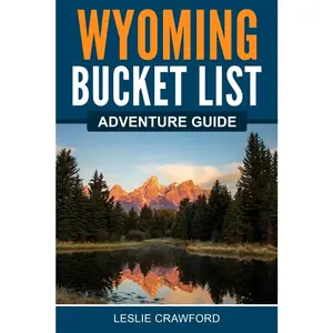 Wyoming Bucket List Adventure Guide: Explore 100 Offbeat Destinations You Must Visit!