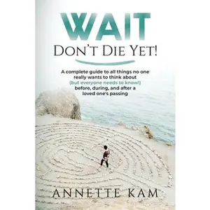 Wait - Don't Die Yet!: A complete guide to all things no one really wants to think about (but everyone needs to know) before, during, and after a love -- Annette Kam - Paperback