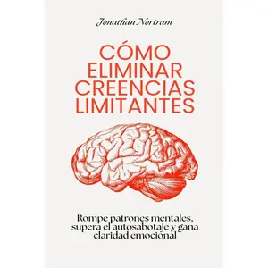 Cómo eliminar creencias limitantes: Rompe patrones mentales, supera el autosabotaje y gana claridad emocional (Spanish Edition)