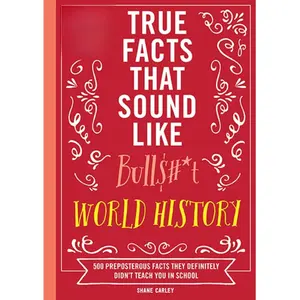 True Facts That Sound Like Bull$#*t: World History: 500 Preposterous Facts They Definitely Didn’t Teach You in School