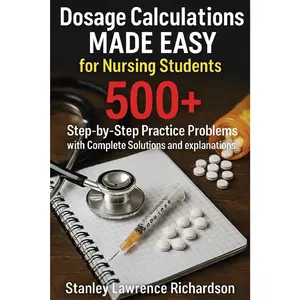 Dosage Calculations Made Easy for Nursing Students: 500+ Step-by-Step Practice Problems with Complete Solutions and Explanations
