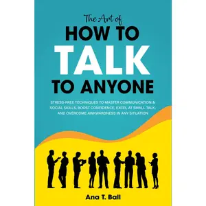 The Art of How to Talk to Anyone: Stress-free techniques to master communication & social skills, boost confidence, excel at small talk