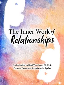 The Inner Work of Relationships: An Invitation to Heal Your Inner Child and Create a Conscious Relationship Together