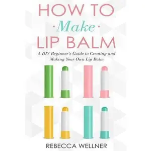 How to Make Lip Balm: A DIY Beginner's Guide to Creating and Making Your Own Lip Balm by Wellner, Rebecca (Paperback) - Used