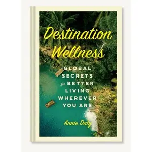 DESTINATION WELLNESS: GLOBAL SECRETS FOR BETTER LIVING WHEREVER YOU ARE