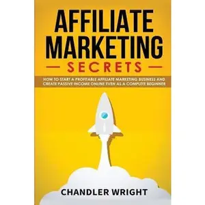 USED-Affiliate Marketing: Secrets - How to Start a Profitable Affiliate Marketing Business and Generate Passive Income Online, Even as a Complete Beginner by Wright, Chandler (Paperback)