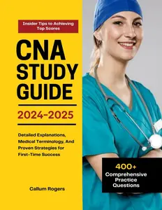 CNA Study Guide 2024 - 2025: 400+ Comprehensive Practice Questions, Detailed Explanations, Medical Terminology, And Proven Strategies