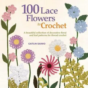 USED-100 Lace Flowers to Crochet: A Beautiful Collection of Decorative Floral and Leaf Patterns for Thread Crochet by Sainio, Caitlin (Paperback)