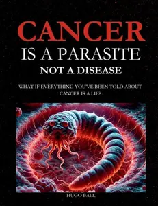 Cancer Is a Parasite, Not A Disease: What If Everything You've Been Told About Cancer Is a Lie?: Alternative Cancer Treatment and Parasite Cleanse Boo -- Hugo Ball, Paperback