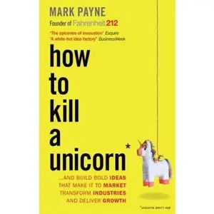 USED-How to Kill a Unicorn: ...and build the bold ideas that make it to market, drive growth and transform industries by Mark Payne (Paperback)