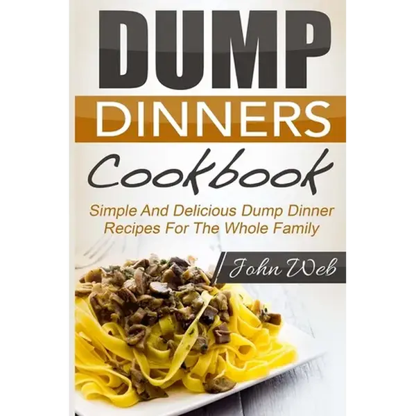 Dump Dinners: Dump Dinners Cookbook - Simple And Delicious Dump Dinner Recipes For The Whole Family - Paperback