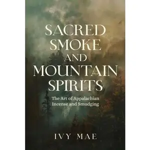 Sacred Smoke and Mountain Spirits: The Art of Appalachian Incense and Smudging Witchcraft Guide for Easy DIY Learn to Create Incense, Smudging -- Ivy Mae - Paperback