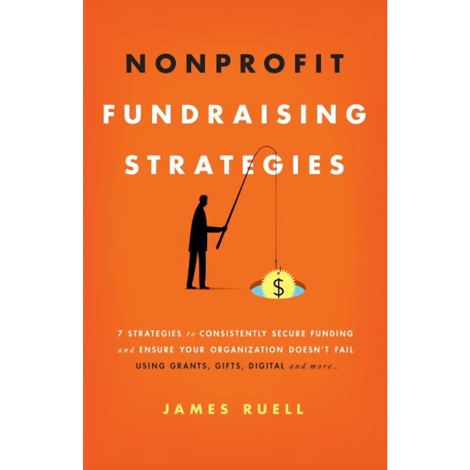 Nonprofit Fundraising Strategies: 7 Strategies to Consistently Secure Fundingand Ensure Your Organization Doesn't Fail - Using Grants, Gifts, Digital andMore