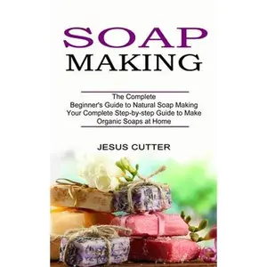 USED-Soap Making Recipes: The Complete Beginner's Guide to Natural Soap Making (Your Complete Step-by-step Guide to Make Organic Soaps at Home) by Cutter, Jesus (Paperback)