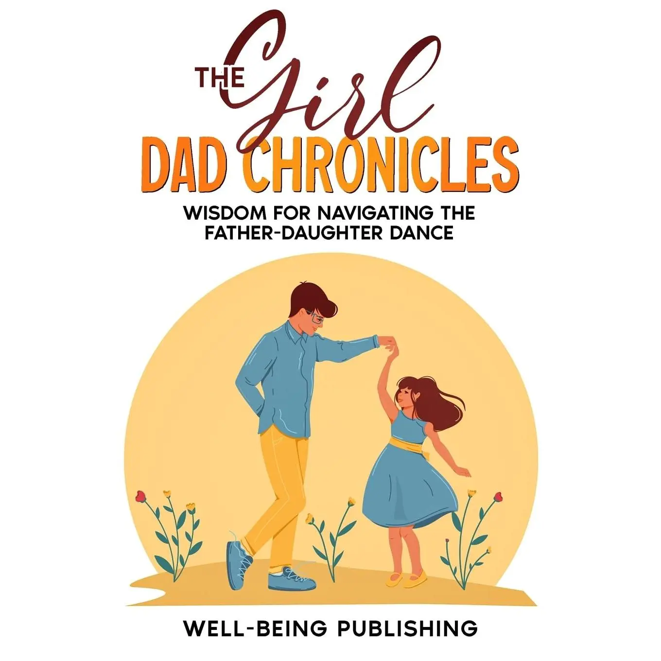 The Girl Dad Chronicles: Wisdom for Navigating the Father-Daughter Dance