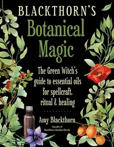 Blackthorn's Botanical Magic: The Green Witch's Guide to Essential Oils for Spellcraft, Ritual & Healing -- Amy Blackthorn - Paperback