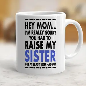 Funny Mug I'm Sorry You Had To Raise My Sister But At Least You Have Me Ceramic Cup Mother's Day Gift Coffee Mug - mth10134