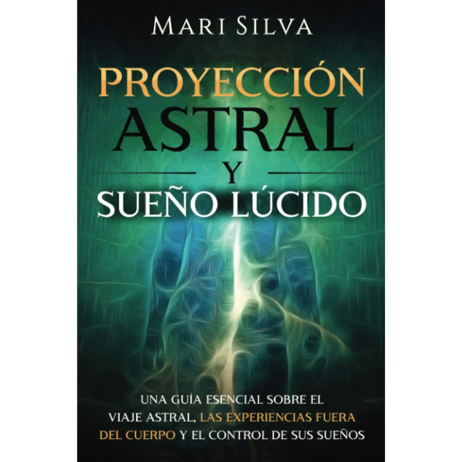 Mari Silva Proyección Astral y Sueño Lúcido: Essential Guide on Astral Travel, Out-of-Body Experiences, and Dream Control for Beginners