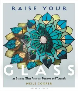 Raise Your Glass: 28 Stained Glass Projects, Patterns and Tutorials -- Neile Cooper, Paperback
