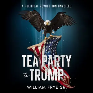 Tea Party to Trump: A Political Revolution Unveiled by William Frye SR