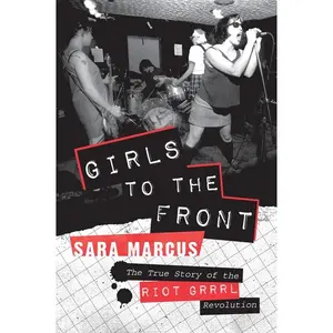 Girls to the Front: The True Story of the Riot Grrrl Revolution by Sara Marcus [Paperback Book]