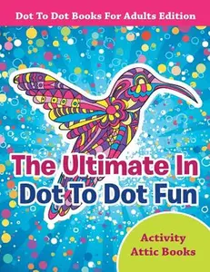 The Ultimate In Dot To Dot Fun - Dot To Dot Books For Adults Edition -- Activity Attic Books, Paperback