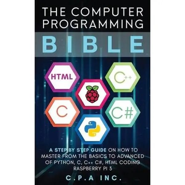 Computer Programming Bible: A Step by Step Guide On How To Master From The Basics to Advanced of Python, C, C++, C#, HTML Coding Raspberry Pi3 -- C. P. a. Inc, Paperback