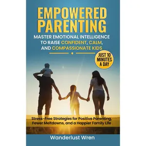 Empowered Parenting: Stress-Free Strategies for Positive Parenting, Fewer Meltdowns, and a Happier Family Life