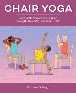 Chair Yoga: Accessible Sequences to Build Strength, Flexibility, and Inner Calm -- Christina D'Arrigo - Paperback
