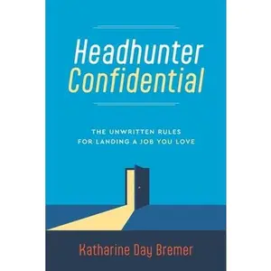 Headhunter Confidential: The Unwritten Rules for Landing a Job You Love -- Katharine Day Bremer, Paperback