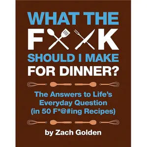 "What the F*@# Should I Make for Dinner? : The Answers to Life's Everyday Question (In 50 F*@#Ing Recipes) by Zach Golden"