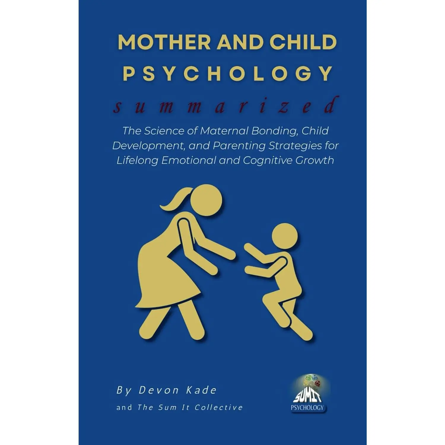 MOTHER AND CHILD PSYCHOLOGY Summarized: The Science of Maternal Bonding, Child Development, and Parenting Strategies for Lifelong Emotional