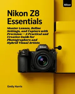 Nikon Z8 ESSENTIALS: Master Lenses, Refine Settings, and Capture with Precision—A Practical and Creative Guide for Photographers and Hybrid