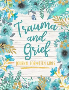 Trauma and Grief Journal for Teen Girls: A Guided Journey of Healing, Resilience, and Self-Discovery in the Face of Trauma and Loss | Self-Help Gift for Teenage Girls