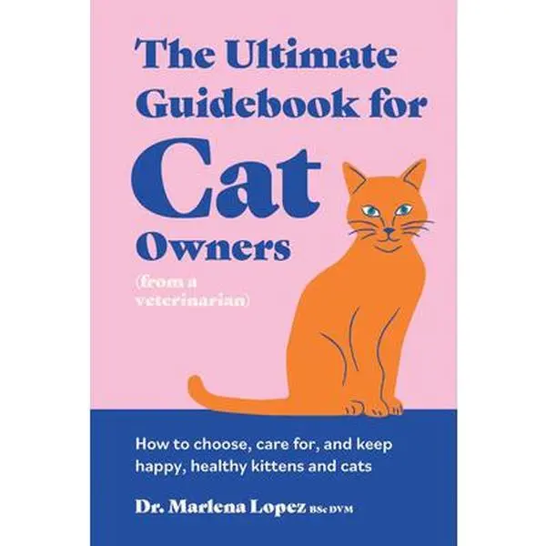 The Ultimate Guidebook for Cat Owners (from a Veterinarian): How to Choose, Care For, and Keep Happy, Healthy Kittens and Cats -- Marlena Lopez Bsc DVM - Hardcover